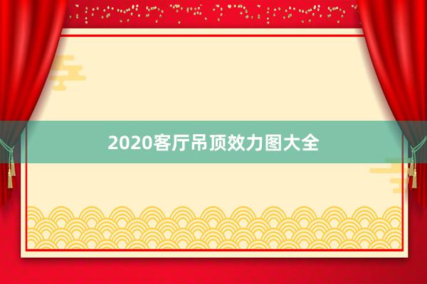 2020客厅吊顶效力图大全