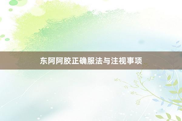 东阿阿胶正确服法与注视事项