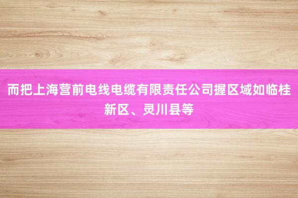 而把上海营前电线电缆有限责任公司握区域如临桂新区、灵川县等