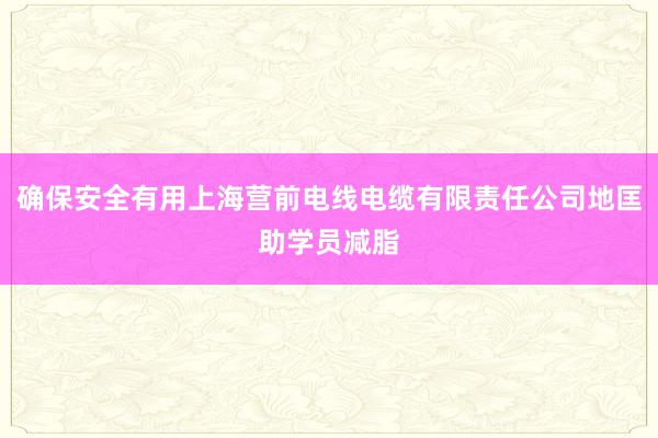 确保安全有用上海营前电线电缆有限责任公司地匡助学员减脂